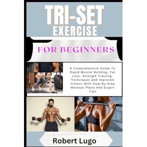 LUGO, ROBERT TRI-SET EXERCISE For Beginners: A Comprehensive Guide To Rapid Muscle Building, Fat Loss, Strength Training, Techniques and Improved Fitness With Step-By-Step Workout Plans And Expert Tips LUGO, ROBERT TRI-SET EXERCISE For Beginners: A Comprehensive Guide To Rapid Muscle Building, Fat Loss, Strength Training, Techniques and Improved Fitness With Step-By-Step Workout Plans And Expert Tips
