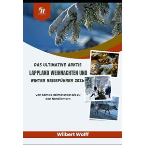 Wolff, Wilbert Das ultimative Arktis Lappland Weihnachten und Winter Reiseführer 2026: von Santas Heimatstadt bis zu den Nordlichtern Wolff, Wilbert Das ultimative Arktis Lappland Weihnachten und Winter Reiseführer 2026: von Santas Heimatstadt bis zu den Nordlichtern