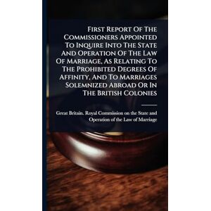 First Report Of The Commissioners Appointed To Inquire Into The State And Operation Of The Law Of Marriage, As Relating To The Prohibited Degrees Of ... Solemnized Abroad Or In The British Colonies First Report Of The Commissioners Appointed To Inquire Into The State And Operation Of The Law Of Marriage, As Relating To The Prohibited Degrees Of ... Solemnized Abroad Or In The British Colonies