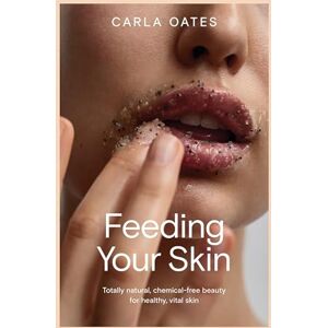 Oates, Carla Feeding Your Skin: Totally Natural, Chemical-Free Beauty for Healthy, Vital Skin Oates, Carla Feeding Your Skin: Totally Natural, Chemical-Free Beauty for Healthy, Vital Skin