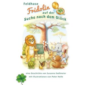 Sedlmeier, Susanna Feldhase Fridolin auf der Suche nach dem Glück: Erstlese- und Vorlesebuch ab 5 Jahren – Eine herzerwärmende Tiergeschichte über Freundschaft, Mut und Glück Sedlmeier, Susanna Feldhase Fridolin auf der Suche nach dem Glück: Erstlese- und Vorlesebuch ab 5 Jahren – Eine herzerwärmende Tiergeschichte über Freundschaft, Mut und Glück