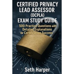 Harper, Seth Certified Privacy Lead Assessor (DCPLA) Exam Study Guide: 500 Practice Questions with Detailed Explanations for Complete Certification Success Harper, Seth Certified Privacy Lead Assessor (DCPLA) Exam Study Guide: 500 Practice Questions with Detailed Explanations for Complete Certification Success