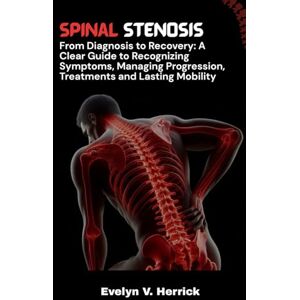 V. Herrick, Evelyn Spinal Stenosis: From Diagnosis to Recovery: A Clear Guide to Recognizing Symptoms, Managing Progression, Treatments and Lasting Mobility. V. Herrick, Evelyn Spinal Stenosis: From Diagnosis to Recovery: A Clear Guide to Recognizing Symptoms, Managing Progression, Treatments and Lasting Mobility.
