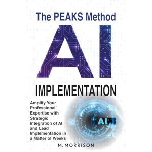 Morrison, M. AI Implementation: The PEAKS Method: Amplify Your Professional Expertise with Strategic Integration of AI and Lead Implementation in a Matter of Weeks (AI Learn then Implement) Morrison, M. AI Implementation: The PEAKS Method: Amplify Your Professional Expertise with Strategic Integration of AI and Lead Implementation in a Matter of Weeks (AI Learn then Implement)