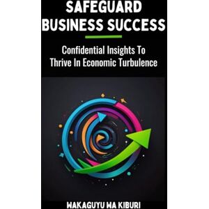 Wa Kiburi, Wakaguyu Safeguard Business Success: Confidential Insights to Thrive in Economic Turbulence Wa Kiburi, Wakaguyu Safeguard Business Success: Confidential Insights to Thrive in Economic Turbulence