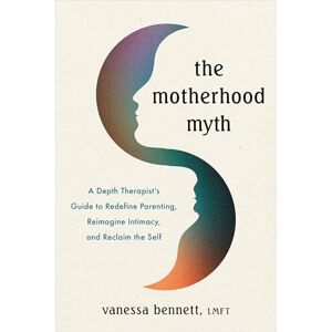 Bennett, Vanessa The Motherhood Myth: A Depth Therapist’s Guide to Redefine Parenting, Reimagine Intimacy, and Reclaim the Self Bennett, Vanessa The Motherhood Myth: A Depth Therapist’s Guide to Redefine Parenting, Reimagine Intimacy, and Reclaim the Self