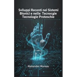 Moreau, Alexander Sviluppi Recenti nei Sistemi Bionici e nelle Tecnologie Protesiche (Biotecnologia e Salute Umana) Moreau, Alexander Sviluppi Recenti nei Sistemi Bionici e nelle Tecnologie Protesiche (Biotecnologia e Salute Umana)