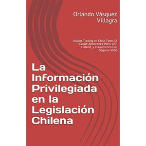 Vásquez Villagra, Orlando La Información Privilegiada en la Legislación Chilena: Insider Trading en Chile Tomo IX (Casos: Almacenes París; AFP Habitat, y Euroamérica Cia. Seguros Vida) Vásquez Villagra, Orlando La Información Privilegiada en la Legislación Chilena: Insider Trading en Chile Tomo IX (Casos: Almacenes París; AFP Habitat, y Euroamérica Cia. Seguros Vida)