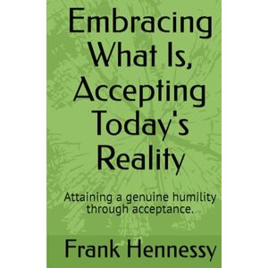 Hennessy, Frank X Embracing What Is, Accepting Today's Reality: Attaining a genuine humility through acceptance. Hennessy, Frank X Embracing What Is, Accepting Today's Reality: Attaining a genuine humility through acceptance.