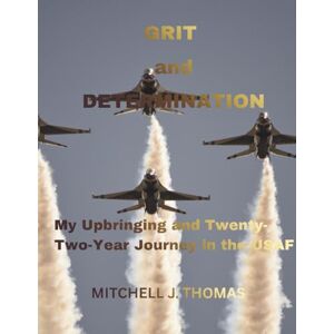 Thomas, Mitchell J. Grit and Determination My Journey: My Upbringing and Twenty-Two-Year Journey in the USAF Thomas, Mitchell J. Grit and Determination My Journey: My Upbringing and Twenty-Two-Year Journey in the USAF