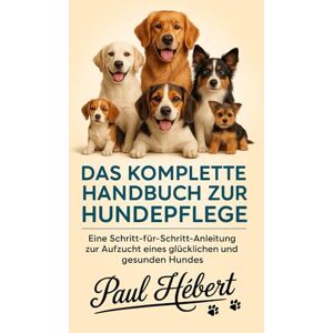 Hebert, Paul DAS KOMPLETTE HANDBUCH ZUR HUNDEPFLEGE: Eine Schritt-für-Schritt-Anleitung zur Aufzucht eines glücklichen und gesunden Hundes Hebert, Paul DAS KOMPLETTE HANDBUCH ZUR HUNDEPFLEGE: Eine Schritt-für-Schritt-Anleitung zur Aufzucht eines glücklichen und gesunden Hundes