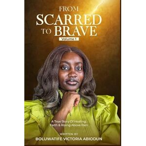 Abiodun, Boluwatife From Scarred to Brave: A True Story of Healing, Faith, and Rising Above Pain Abiodun, Boluwatife From Scarred to Brave: A True Story of Healing, Faith, and Rising Above Pain