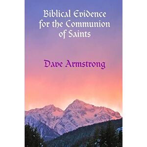 Armstrong, Dave Biblical Evidence for the Communion of Saints Armstrong, Dave Biblical Evidence for the Communion of Saints