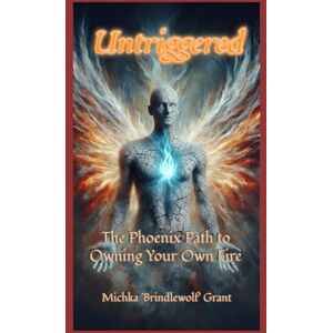 Grant, Michka "Brindlewolf" Untriggered: The Phoenix Path To Owning Your Own Fire Grant, Michka "Brindlewolf" Untriggered: The Phoenix Path To Owning Your Own Fire