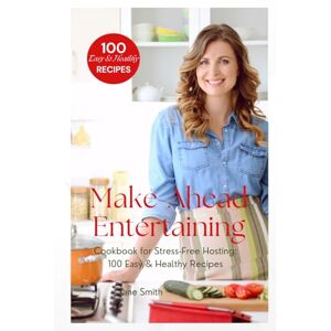 Smith, Jane Make-Ahead Entertaining Cookbook for Stress-Free Hosting: 100 Easy & Healthy Recipes Smith, Jane Make-Ahead Entertaining Cookbook for Stress-Free Hosting: 100 Easy & Healthy Recipes