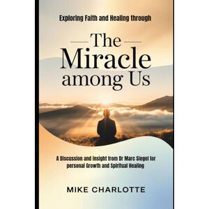 CHARLOTTE, MIKE EXPLORING FAITH AND HEALING THROUGH THE MIRACLES AMONG US: A Discussion and insight from Dr Marc sleget for personal Growth and spiritual Healing CHARLOTTE, MIKE EXPLORING FAITH AND HEALING THROUGH THE MIRACLES AMONG US: A Discussion and insight from Dr Marc sleget for personal Growth and spiritual Healing