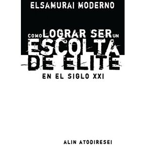 Atodiresei, Alin "Tod" Como Lograr Ser un Escolta de Elite en el Siglo XXI: El Samurai Moderno: Volume 1 Atodiresei, Alin "Tod" Como Lograr Ser un Escolta de Elite en el Siglo XXI: El Samurai Moderno: Volume 1