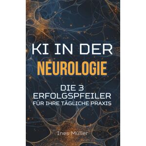 Müller, Ines KI in der Neurologie: Die 3 Erfolgspfeiler für Ihre tägliche Praxis Müller, Ines KI in der Neurologie: Die 3 Erfolgspfeiler für Ihre tägliche Praxis