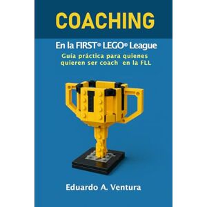 Ventura, Sr. Eduardo A. COACHING De Equipo En la Fisrt® Lego® League: Guías práctica para quienes quieren ser coach en la FLL Ventura, Sr. Eduardo A. COACHING De Equipo En la Fisrt® Lego® League: Guías práctica para quienes quieren ser coach en la FLL