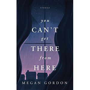 Gordon, Megan You Can't Get There From Here: Stories Gordon, Megan You Can't Get There From Here: Stories