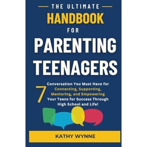 Wynne, Kathy The Ultimate Handbook for Parenting Teenagers: 7 Conversations You Must Have for Connecting, Empowering, Wynne, Kathy The Ultimate Handbook for Parenting Teenagers: 7 Conversations You Must Have for Connecting, Empowering,
