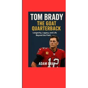 GRAY, ADAM Tom Brady: The GOAT Quarterback: Longevity, Legacy, and Life Beyond the Field GRAY, ADAM Tom Brady: The GOAT Quarterback: Longevity, Legacy, and Life Beyond the Field