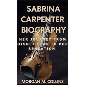 M. Collins, Morgan SABRINA CARPENTER BIOGRAPHY: Her Journey from Disney Star to Pop Sensation M. Collins, Morgan SABRINA CARPENTER BIOGRAPHY: Her Journey from Disney Star to Pop Sensation