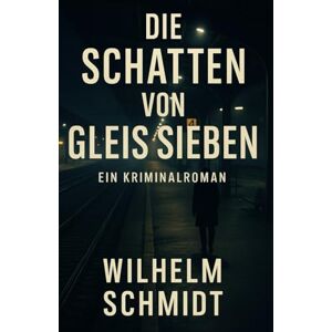 Schmidt, Wilhelm Die Schatten von Gleis Sieben: Ein Kriminalroman nach einer wahren Begebenheit Schmidt, Wilhelm Die Schatten von Gleis Sieben: Ein Kriminalroman nach einer wahren Begebenheit