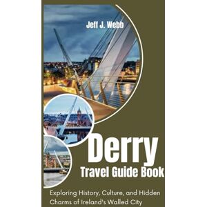 Webb, Jeff J. Derry Travel Guide Book: Exploring History, Culture, and Hidden Charms of Ireland's Walled City Webb, Jeff J. Derry Travel Guide Book: Exploring History, Culture, and Hidden Charms of Ireland's Walled City