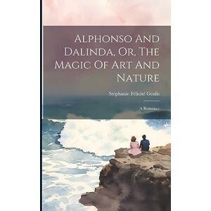 Alphonso And Dalinda, Or, The Magic Of Art And Nature: A Romance Alphonso And Dalinda, Or, The Magic Of Art And Nature: A Romance