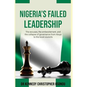 Osondu, Dr Kennedy Christopher NIGERIA'S FAILED LEADERSHIP: THE EXCUSES, THE EMBEZZLEMENT, AND THE COLLAPSE OF GOVERNANCE FROM ABUJA TO THE LOCAL COUNCILS Osondu, Dr Kennedy Christopher NIGERIA'S FAILED LEADERSHIP: THE EXCUSES, THE EMBEZZLEMENT, AND THE COLLAPSE OF GOVERNANCE FROM ABUJA TO THE LOCAL COUNCILS