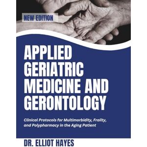 Hayes, Dr. Elliot Applied Geriatric Medicine and Gerontology: Clinical Protocols for Multimorbidity, Frailty, and Polypharmacy in the Aging Patient Hayes, Dr. Elliot Applied Geriatric Medicine and Gerontology: Clinical Protocols for Multimorbidity, Frailty, and Polypharmacy in the Aging Patient