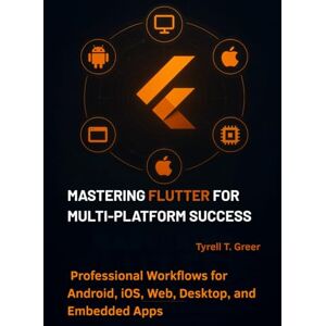 Greer, Tyrell T. Mastering Flutter for Multi-Platform Success: Professional Workflows for Android, iOS, Web, Desktop, and Embedded Apps: 1 (Software Engineering, Cloud Architecture & AI Governance) Greer, Tyrell T. Mastering Flutter for Multi-Platform Success: Professional Workflows for Android, iOS, Web, Desktop, and Embedded Apps: 1 (Software Engineering, Cloud Architecture & AI Governance)