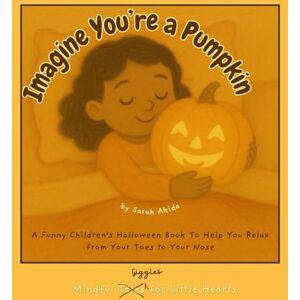 Akida, Sarah Imagine You're a Pumpkin: A Funny Children’s Halloween Book To Help You Relax from Your Toes to Your Nose (Mindful Giggles for Little Hearts) Akida, Sarah Imagine You're a Pumpkin: A Funny Children’s Halloween Book To Help You Relax from Your Toes to Your Nose (Mindful Giggles for Little Hearts)