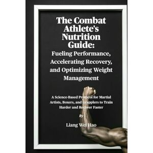 Hao, Liang Wei The Combat Athlete's Nutrition Guide: Fueling Performance, Accelerating Recovery, and Optimizing Weight Management: A Science-Based Protocol for ... Grapplers to Train Harder and Recover Faster Hao, Liang Wei The Combat Athlete's Nutrition Guide: Fueling Performance, Accelerating Recovery, and Optimizing Weight Management: A Science-Based Protocol for ... Grapplers to Train Harder and Recover Faster