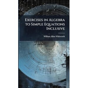 Whitworth, William Allen Exercises in Algebra to Simple Equations Inclusive Whitworth, William Allen Exercises in Algebra to Simple Equations Inclusive