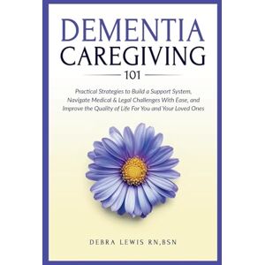 Lewis, Debra S Dementia Caregiving 101: Practical Strategies to Build a Support System, Navigate Medical & Legal Challenges With Ease, and Improve the Quality of Life For You and Your Loved Ones Lewis, Debra S Dementia Caregiving 101: Practical Strategies to Build a Support System, Navigate Medical & Legal Challenges With Ease, and Improve the Quality of Life For You and Your Loved Ones