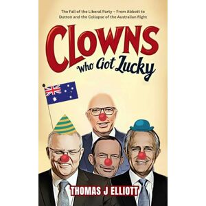 Elliott, Thomas James Clowns Who Got Lucky: The Fall of the Liberal Party – From Abbott to Dutton and the Collapse of the Australian Right Elliott, Thomas James Clowns Who Got Lucky: The Fall of the Liberal Party – From Abbott to Dutton and the Collapse of the Australian Right