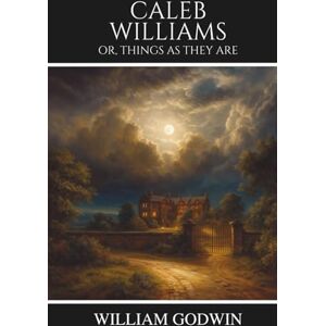 Godwin, William Caleb Williams: Or, Things as They Are Godwin, William Caleb Williams: Or, Things as They Are