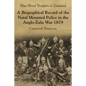 Simpson, Cameron Blue-Blood Troopers in Zululand: A Biographical Record of the Natal Mounted Police in the Anglo-Zulu War 1879 Simpson, Cameron Blue-Blood Troopers in Zululand: A Biographical Record of the Natal Mounted Police in the Anglo-Zulu War 1879