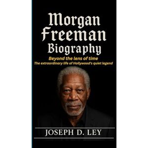 D. Ley, Joseph MORGAN FREEMAN BIOGRAPHY: Beyond the Lens of Time- The Extraordinary Life of Hollywood’s Quiet Legend D. Ley, Joseph MORGAN FREEMAN BIOGRAPHY: Beyond the Lens of Time- The Extraordinary Life of Hollywood’s Quiet Legend