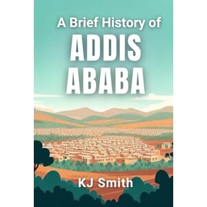 Smith, KJ A Brief History of Addis Ababa (A Brief History of City Edition) Smith, KJ A Brief History of Addis Ababa (A Brief History of City Edition)