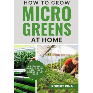 Pina, Robert How To Grow Microgreens At Home: A Beginner’s Guide to Fresh, Nutritious Greens in Just Days (The Grower’s Handbook Series) Pina, Robert How To Grow Microgreens At Home: A Beginner’s Guide to Fresh, Nutritious Greens in Just Days (The Grower’s Handbook Series)