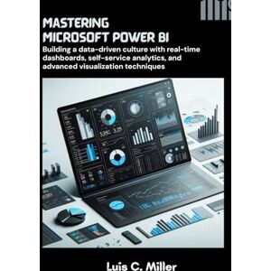 C. Miller, Luis Mastering Microsoft Power BI: Building a data-driven culture with real-time dashboards, self-service analytics, and advanced visualization techniques C. Miller, Luis Mastering Microsoft Power BI: Building a data-driven culture with real-time dashboards, self-service analytics, and advanced visualization techniques