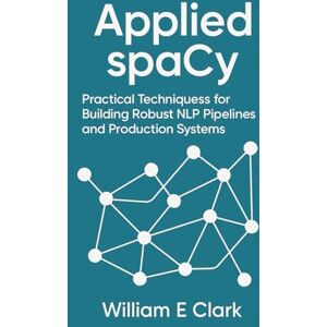 E Clark, William Applied spaCy: Practical Techniques for Building Robust NLP Pipelines and Production Systems E Clark, William Applied spaCy: Practical Techniques for Building Robust NLP Pipelines and Production Systems