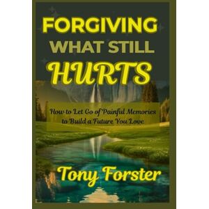 Forster, Tony FORGIVING WHAT STILL HURTS: How to Let Go of Painful Memories to Build a Future You Love Forster, Tony FORGIVING WHAT STILL HURTS: How to Let Go of Painful Memories to Build a Future You Love