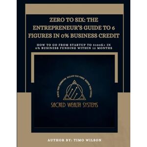 Wilson ZERO TO 6: THE ENTREPRENEUR'S GUIDE TO 6 FIGURES IN 0% BUSINESS CREDIT: How To Go From STARTUP To $100k+ IN 0% Business Funding Within 12 Months Wilson ZERO TO 6: THE ENTREPRENEUR'S GUIDE TO 6 FIGURES IN 0% BUSINESS CREDIT: How To Go From STARTUP To $100k+ IN 0% Business Funding Within 12 Months