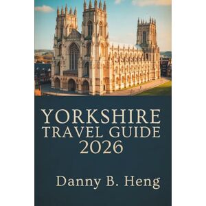 Heng, Danny B. YORKSHIRE TRAVEL GUIDE 2026: Explore Hidden Gems and Scenic Routes in England Heng, Danny B. YORKSHIRE TRAVEL GUIDE 2026: Explore Hidden Gems and Scenic Routes in England
