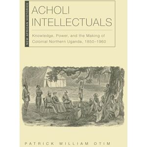 Otim, Patrick William Acholi Intellectuals: Knowledge, Power, and the Making of Colonial Northern Uganda, 1850–1960 (New African Histories) Otim, Patrick William Acholi Intellectuals: Knowledge, Power, and the Making of Colonial Northern Uganda, 1850–1960 (New African Histories)