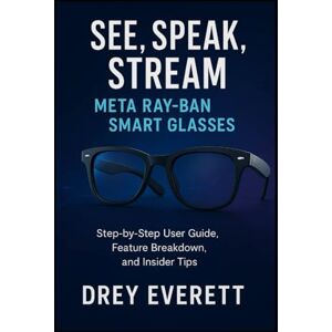 Everett, Drey See, Speak, Stream: Meta Ray-Ban Smart Glasses: Step-by-Step User Guide, Feature Breakdown, and Insider Tips Everett, Drey See, Speak, Stream: Meta Ray-Ban Smart Glasses: Step-by-Step User Guide, Feature Breakdown, and Insider Tips